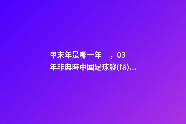 甲末年是哪一年，03年非典時中國足球發(fā)生的三件大事